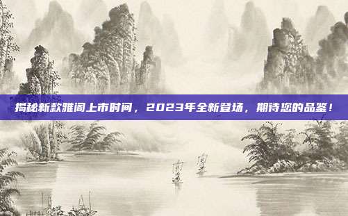 揭秘新款雅阁上市时间，2023年全新登场，期待您的品鉴！