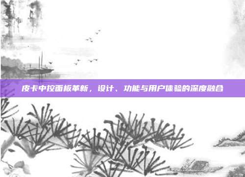 皮卡中控面板革新，设计、功能与用户体验的深度融合