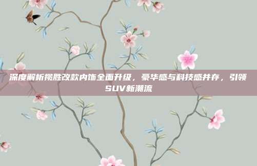 深度解析揽胜改款内饰全面升级，豪华感与科技感并存，引领SUV新潮流