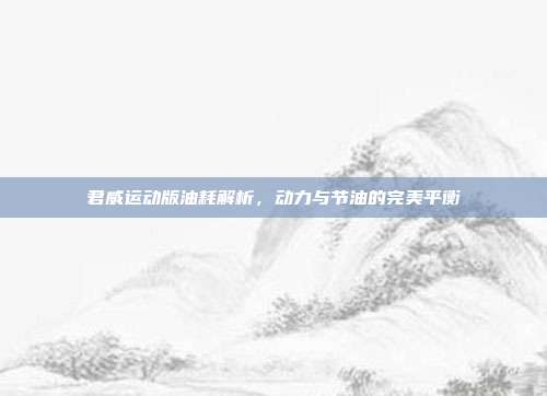 君威运动版油耗解析，动力与节油的完美平衡