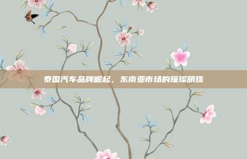 泰国汽车品牌崛起，东南亚市场的璀璨明珠