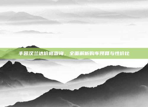 丰因汉兰达价格查询，全面解析购车预算与性价比
