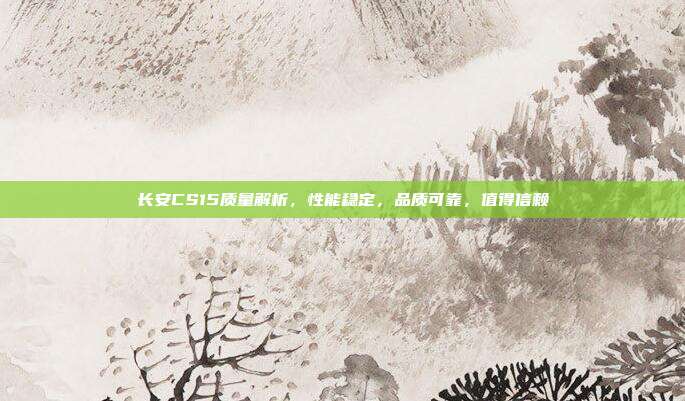 长安CS15质量解析，性能稳定，品质可靠，值得信赖