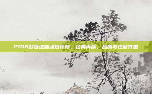 2016款捷达自动挡评测，经典再续，品质与性能并重