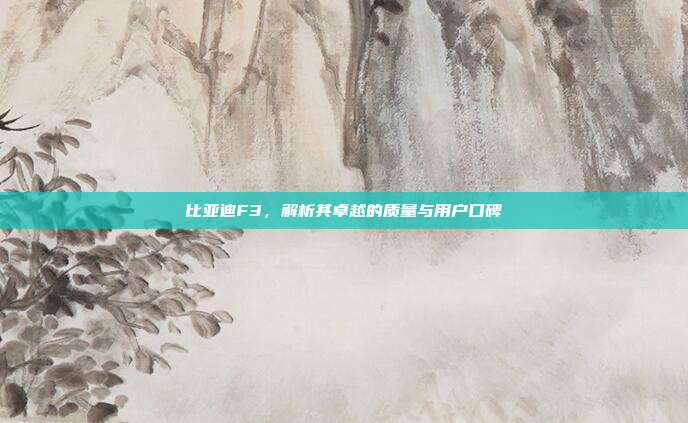 比亚迪F3，解析其卓越的质量与用户口碑
