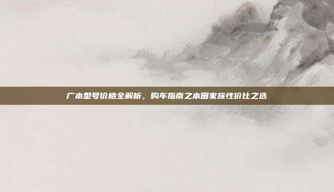广本型号价格全解析，购车指南之本田家族性价比之选