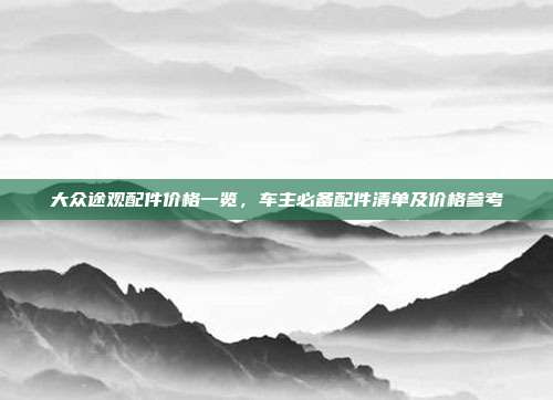 大众途观配件价格一览，车主必备配件清单及价格参考