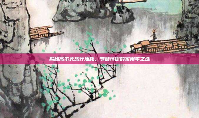 揭秘高尔夫旅行油耗，节能环保的家用车之选