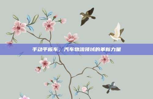 手动平板车，汽车物流领域的革新力量