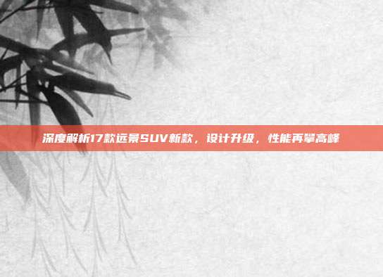 深度解析17款远景SUV新款，设计升级，性能再攀高峰