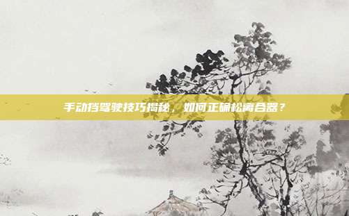 手动挡驾驶技巧揭秘，如何正确松离合器？