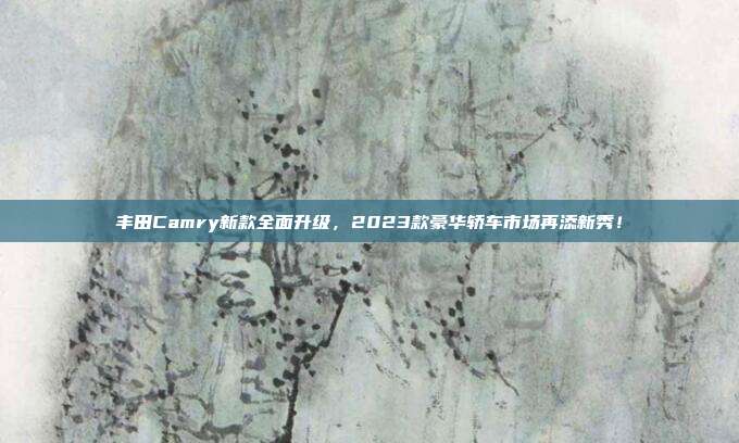 丰田Camry新款全面升级，2023款豪华轿车市场再添新秀！