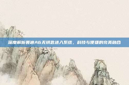 深度解析奥迪A6无钥匙进入系统，科技与便捷的完美融合