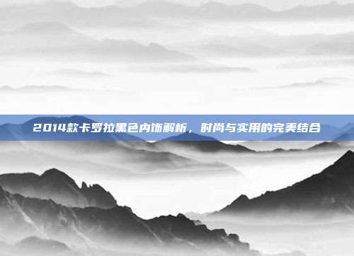 2014款卡罗拉黑色内饰解析，时尚与实用的完美结合