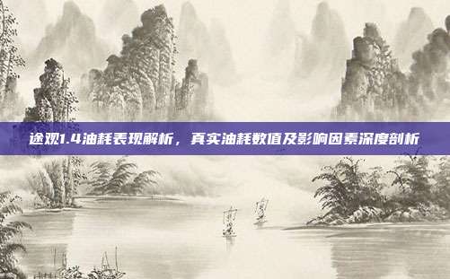 途观1.4油耗表现解析，真实油耗数值及影响因素深度剖析