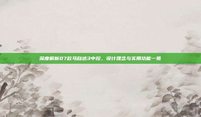 深度解析07款马自达3中控，设计理念与实用功能一览