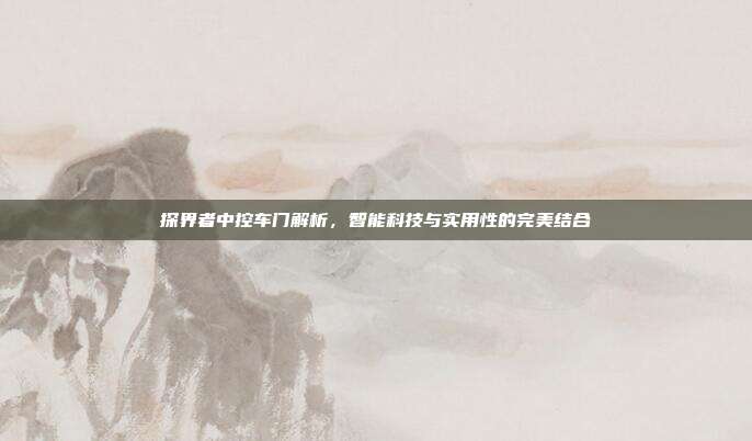 探界者中控车门解析，智能科技与实用性的完美结合