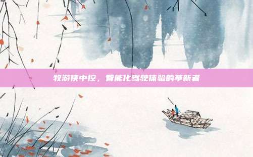 牧游侠中控，智能化驾驶体验的革新者