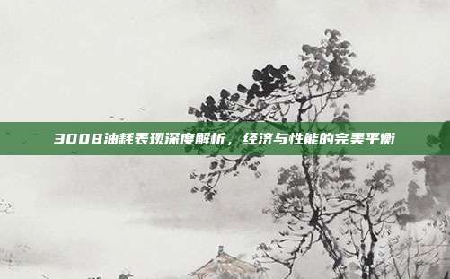 3008油耗表现深度解析，经济与性能的完美平衡