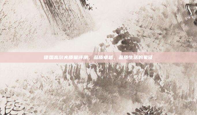 德国高尔夫质量评测，品质卓越，品质生活的象征