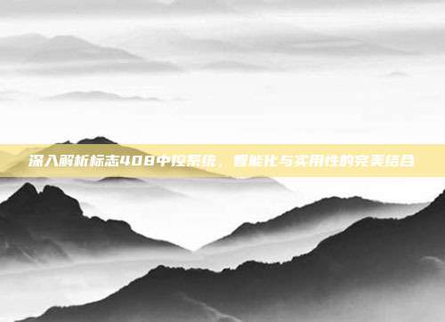 深入解析标志408中控系统，智能化与实用性的完美结合