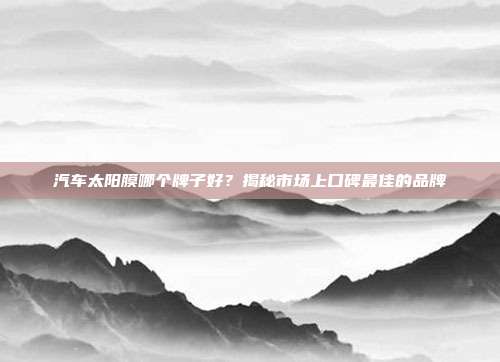 汽车太阳膜哪个牌子好？揭秘市场上口碑最佳的品牌