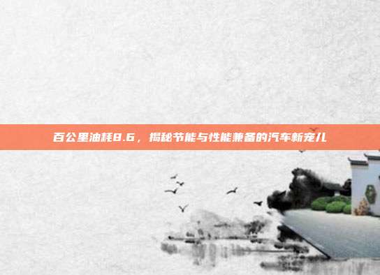 百公里油耗8.6，揭秘节能与性能兼备的汽车新宠儿