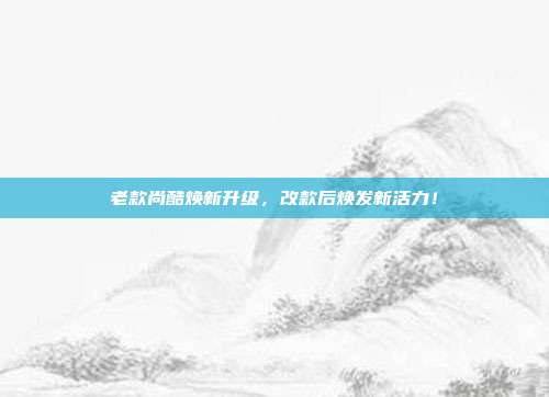 老款尚酷焕新升级，改款后焕发新活力！