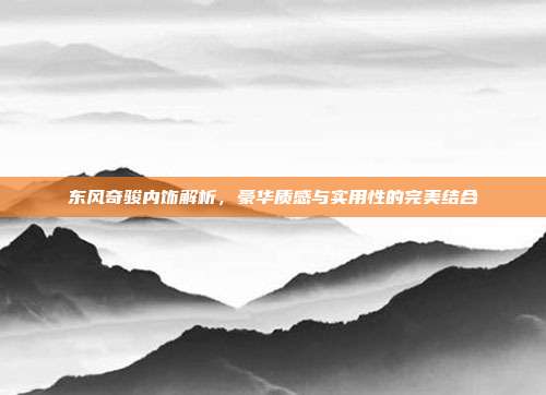 东风奇骏内饰解析，豪华质感与实用性的完美结合