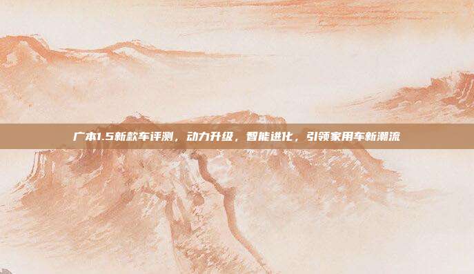 广本1.5新款车评测，动力升级，智能进化，引领家用车新潮流