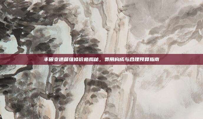 丰田变速箱维修价格揭秘，费用构成与合理预算指南