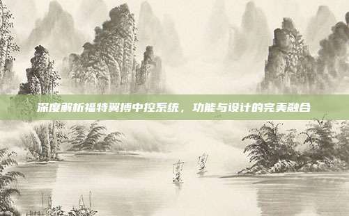 深度解析福特翼搏中控系统，功能与设计的完美融合