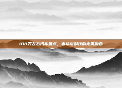 100万左右汽车盘点，奢华与科技的完美融合