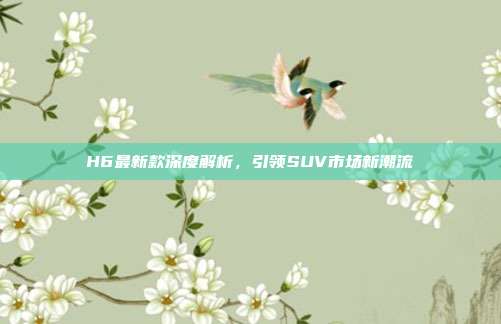 H6最新款深度解析，引领SUV市场新潮流