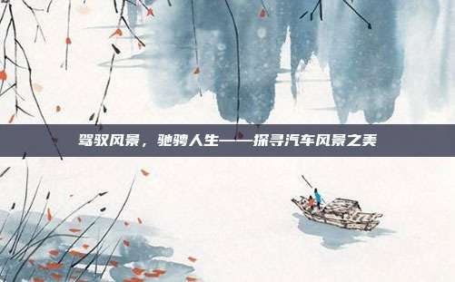 驾驭风景，驰骋人生——探寻汽车风景之美