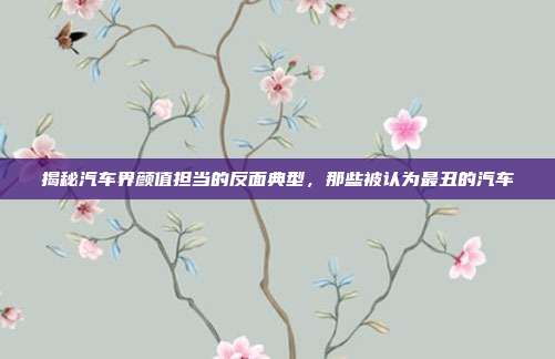 揭秘汽车界颜值担当的反面典型，那些被认为最丑的汽车