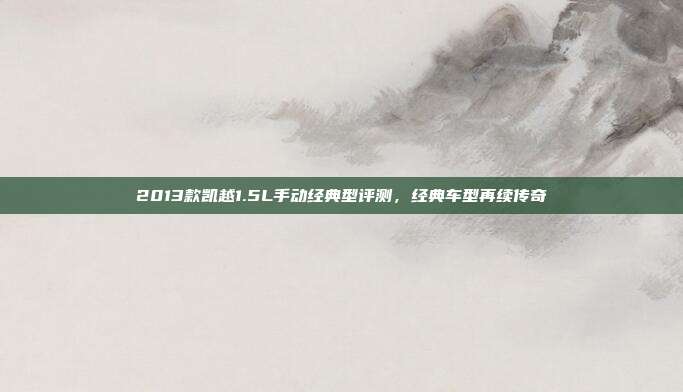 2013款凯越1.5L手动经典型评测，经典车型再续传奇