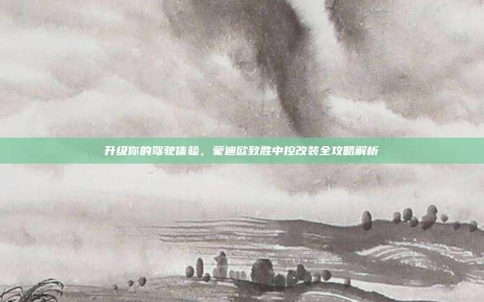 升级你的驾驶体验，蒙迪欧致胜中控改装全攻略解析