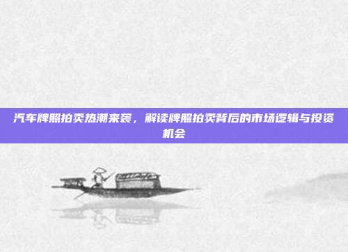 汽车牌照拍卖热潮来袭，解读牌照拍卖背后的市场逻辑与投资机会