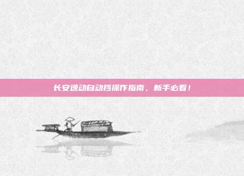 长安逸动自动挡操作指南，新手必看！