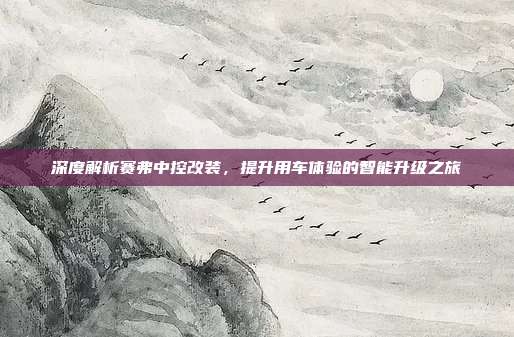 深度解析赛弗中控改装，提升用车体验的智能升级之旅