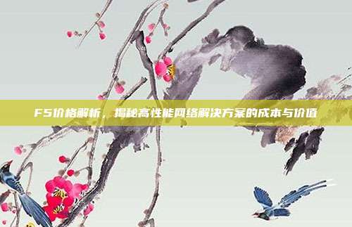 F5价格解析，揭秘高性能网络解决方案的成本与价值
