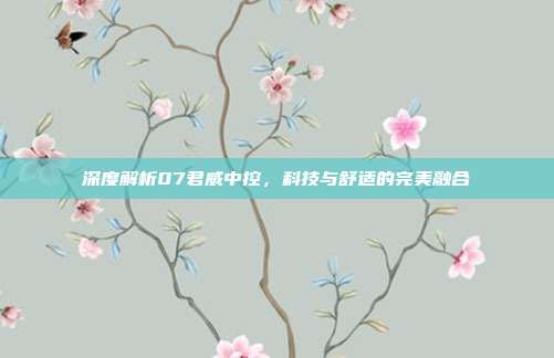 深度解析07君威中控，科技与舒适的完美融合