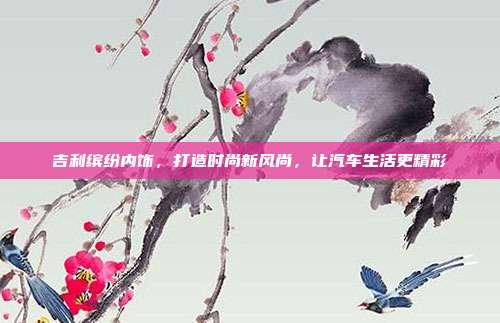吉利缤纷内饰，打造时尚新风尚，让汽车生活更精彩