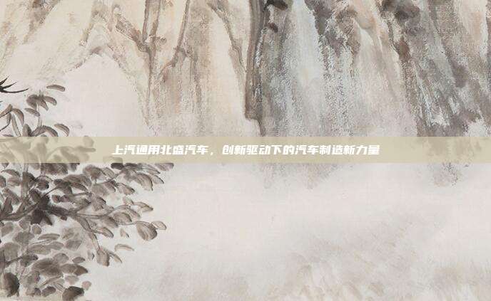 上汽通用北盛汽车，创新驱动下的汽车制造新力量