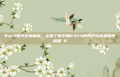 Rav4保养价格解析，全面了解丰田RAV4的养护成本及保养周期 $