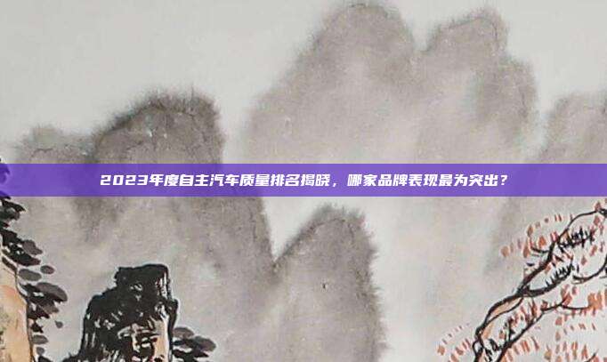 2023年度自主汽车质量排名揭晓，哪家品牌表现最为突出？