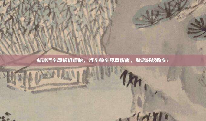 新浪汽车网报价揭秘，汽车购车预算指南，助您轻松购车！