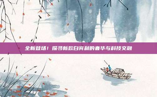 全新登场！探寻新款白宾利的奢华与科技交融