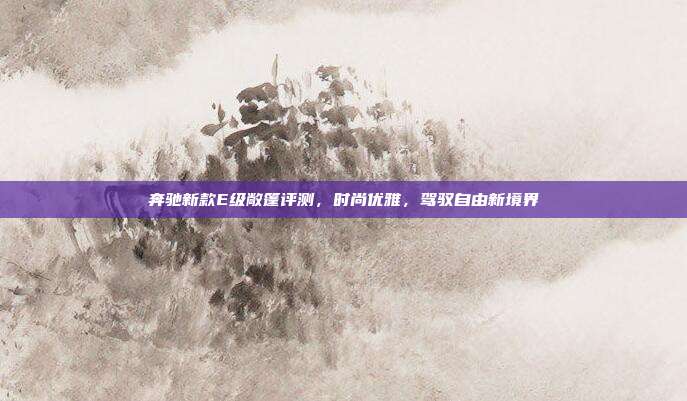 奔驰新款E级敞篷评测，时尚优雅，驾驭自由新境界
